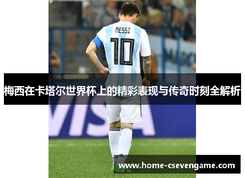 梅西在卡塔尔世界杯上的精彩表现与传奇时刻全解析