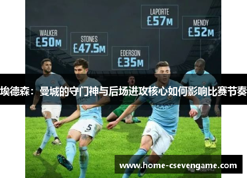 埃德森：曼城的守门神与后场进攻核心如何影响比赛节奏