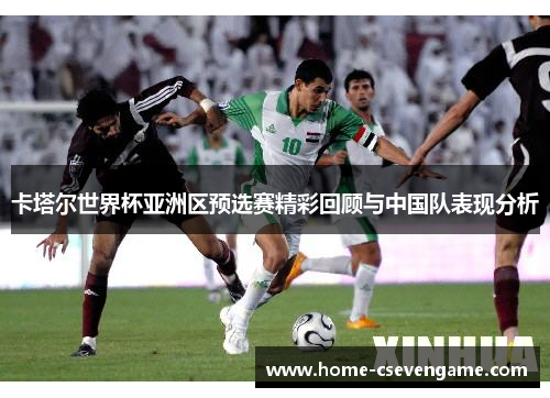 卡塔尔世界杯亚洲区预选赛精彩回顾与中国队表现分析