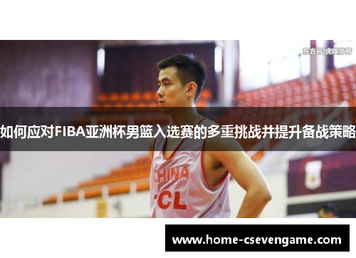 如何应对FIBA亚洲杯男篮入选赛的多重挑战并提升备战策略