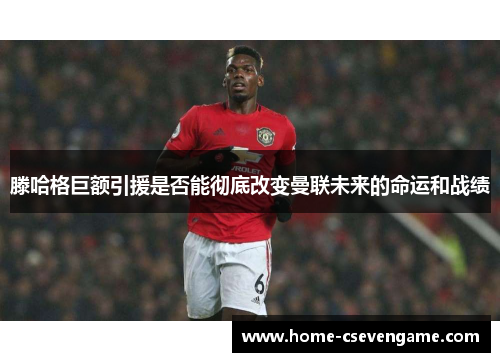 滕哈格巨额引援是否能彻底改变曼联未来的命运和战绩