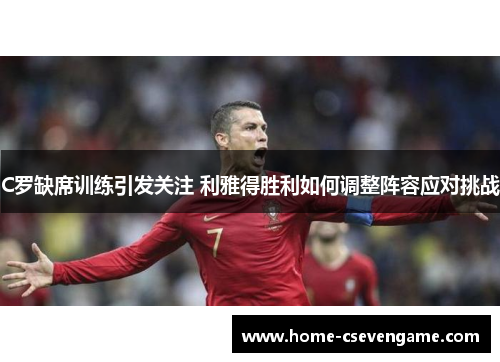 C罗缺席训练引发关注 利雅得胜利如何调整阵容应对挑战