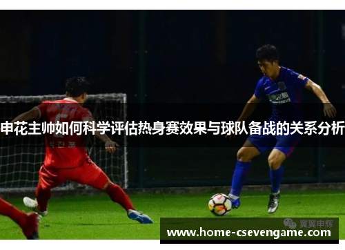 申花主帅如何科学评估热身赛效果与球队备战的关系分析