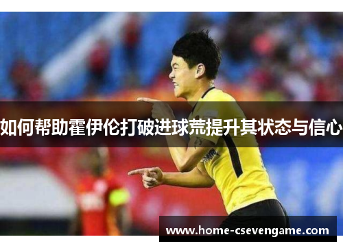 如何帮助霍伊伦打破进球荒提升其状态与信心