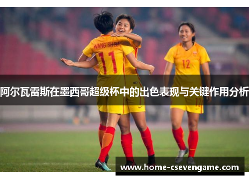 阿尔瓦雷斯在墨西哥超级杯中的出色表现与关键作用分析